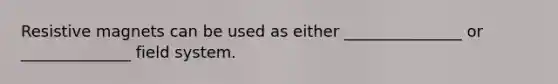 Resistive magnets can be used as either _______________ or ______________ field system.