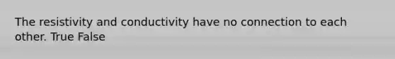 The resistivity and conductivity have no connection to each other. True False