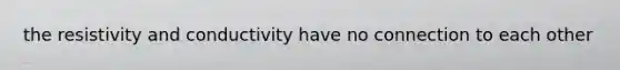the resistivity and conductivity have no connection to each other