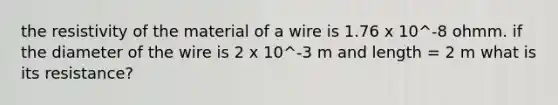 the resistivity of the material of a wire is 1.76 x 10^-8 ohmm. if the diameter of the wire is 2 x 10^-3 m and length = 2 m what is its resistance?