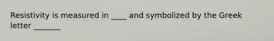 Resistivity is measured in ____ and symbolized by the Greek letter _______