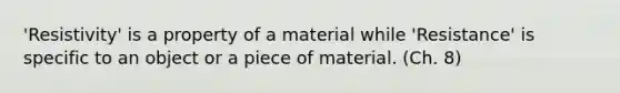 'Resistivity' is a property of a material while 'Resistance' is specific to an object or a piece of material. (Ch. 8)