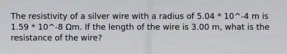 The resistivity of a silver wire with a radius of 5.04 * 10^-4 m is 1.59 * 10^-8 Ωm. If the length of the wire is 3.00 m, what is the resistance of the wire?