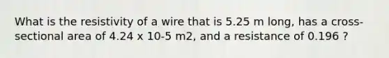 What is the resistivity of a wire that is 5.25 m long, has a cross-sectional area of 4.24 x 10-5 m2, and a resistance of 0.196 ?