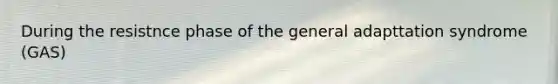 During the resistnce phase of the general adapttation syndrome (GAS)