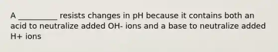 A __________ resists changes in pH because it contains both an acid to neutralize added OH- ions and a base to neutralize added H+ ions