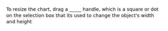 To resize the chart, drag a _____ handle, which is a square or dot on the selection box that its used to change the object's width and height