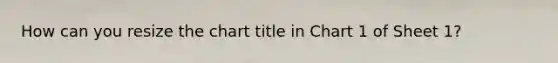 How can you resize the chart title in Chart 1 of Sheet 1?