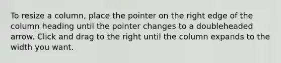 To resize a column, place the pointer on the right edge of the column heading until the pointer changes to a doubleheaded arrow. Click and drag to the right until the column expands to the width you want.