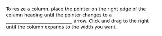 To resize a column, place the pointer on the right edge of the column heading until the pointer changes to a _____________________________ arrow. Click and drag to the right until the column expands to the width you want.