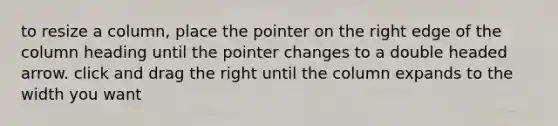 to resize a column, place the pointer on the right edge of the column heading until the pointer changes to a double headed arrow. click and drag the right until the column expands to the width you want