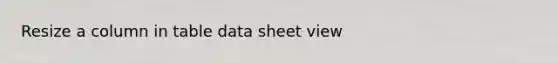 Resize a column in table data sheet view