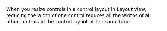 When you resize controls in a control layout in Layout view, reducing the width of one control reduces all the widths of all other controls in the control layout at the same time.