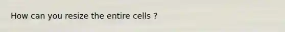 How can you resize the entire cells ?