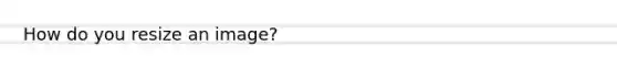 How do you resize an image?