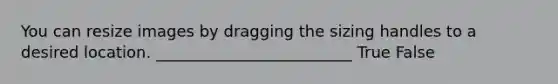 You can resize images by dragging the sizing handles to a desired location. _________________________ True False