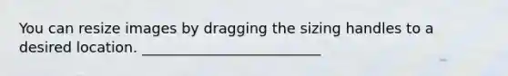 You can resize images by dragging the sizing handles to a desired location. _________________________
