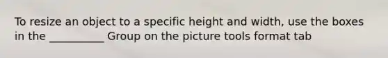 To resize an object to a specific height and width, use the boxes in the __________ Group on the picture tools format tab