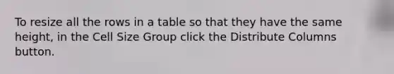 To resize all the rows in a table so that they have the same height, in the Cell Size Group click the Distribute Columns button.