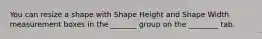 You can resize a shape with Shape Height and Shape Width measurement boxes in the _______ group on the ________ tab.