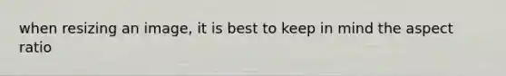 when resizing an image, it is best to keep in mind the aspect ratio