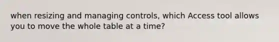 when resizing and managing controls, which Access tool allows you to move the whole table at a time?