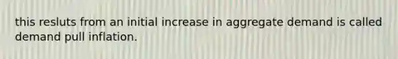 this resluts from an initial increase in aggregate demand is called demand pull inflation.