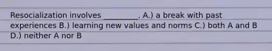 Resocialization involves _________. A.) a break with past experiences B.) learning new values and norms C.) both A and B D.) neither A nor B