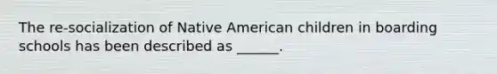 The re-socialization of Native American children in boarding schools has been described as ______.