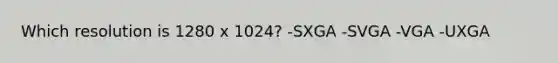 Which resolution is 1280 x 1024? -SXGA -SVGA -VGA -UXGA