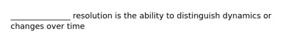 _______________ resolution is the ability to distinguish dynamics or changes over time