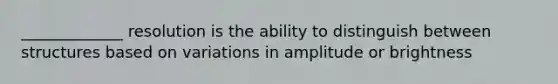 _____________ resolution is the ability to distinguish between structures based on variations in amplitude or brightness