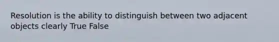 Resolution is the ability to distinguish between two adjacent objects clearly True False