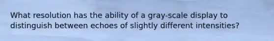 What resolution has the ability of a gray-scale display to distinguish between echoes of slightly different intensities?