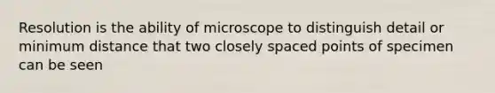 Resolution is the ability of microscope to distinguish detail or minimum distance that two closely spaced points of specimen can be seen