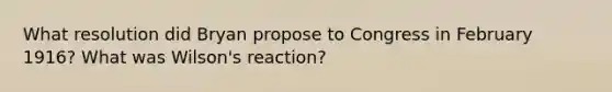 What resolution did Bryan propose to Congress in February 1916? What was Wilson's reaction?