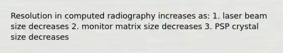 Resolution in computed radiography increases as: 1. laser beam size decreases 2. monitor matrix size decreases 3. PSP crystal size decreases