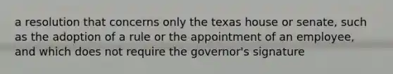 a resolution that concerns only the texas house or senate, such as the adoption of a rule or the appointment of an employee, and which does not require the governor's signature