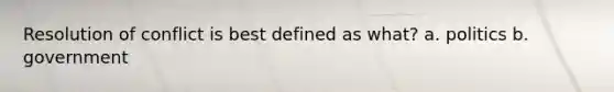 Resolution of conflict is best defined as what? a. politics b. government