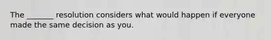 The _______ resolution considers what would happen if everyone made the same decision as you.