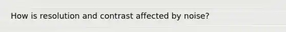 How is resolution and contrast affected by noise?