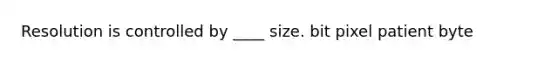 Resolution is controlled by ____ size. bit pixel patient byte