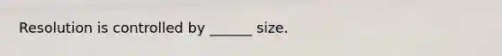 Resolution is controlled by ______ size.