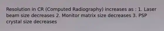 Resolution in CR (Computed Radiography) increases as : 1. Laser beam size decreases 2. Monitor matrix size decreases 3. PSP crystal size decreases