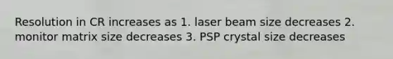 Resolution in CR increases as 1. laser beam size decreases 2. monitor matrix size decreases 3. PSP crystal size decreases