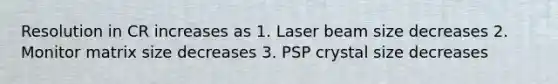 Resolution in CR increases as 1. Laser beam size decreases 2. Monitor matrix size decreases 3. PSP crystal size decreases