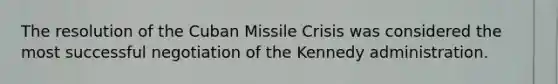 The resolution of the Cuban Missile Crisis was considered the most successful negotiation of the Kennedy administration.