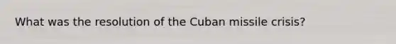 What was the resolution of the Cuban missile crisis?