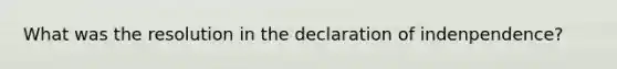 What was the resolution in the declaration of indenpendence?