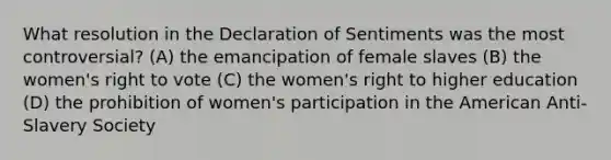 What resolution in the Declaration of Sentiments was the most controversial? (A) the emancipation of female slaves (B) the women's right to vote (C) the women's right to higher education (D) the prohibition of women's participation in the American Anti-Slavery Society